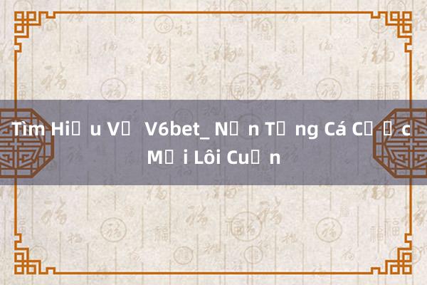 Tìm Hiểu Về V6bet_ Nền Tảng Cá Cược Mới Lôi Cuốn