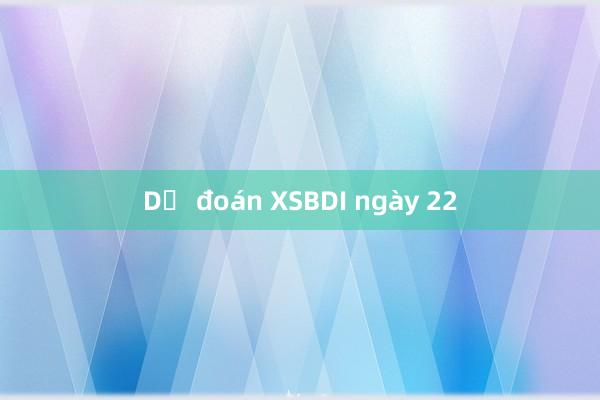 Dự đoán XSBDI ngày 22