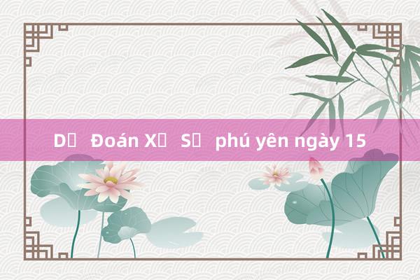 Dự Đoán Xổ Số phú yên ngày 15