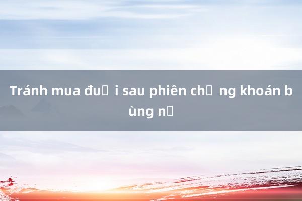 Tránh mua đuổi sau phiên chứng khoán bùng nổ