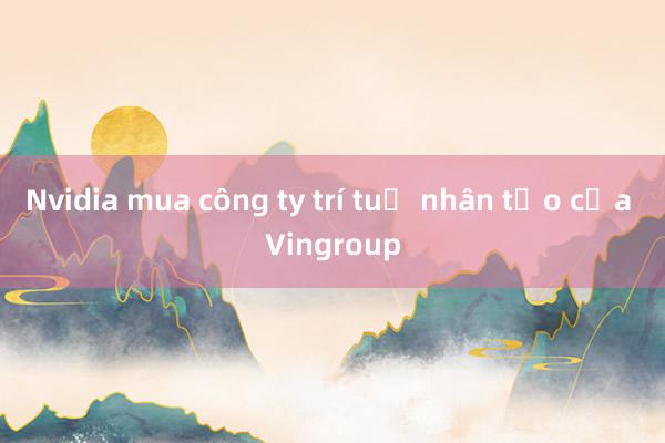 Nvidia mua công ty trí tuệ nhân tạo của Vingroup