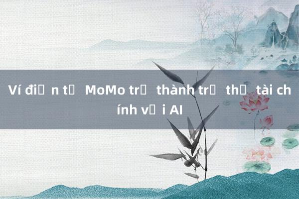 Ví điện tử MoMo trở thành trợ thủ tài chính với AI