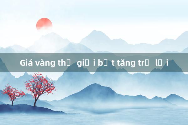 Giá vàng thế giới bật tăng trở lại