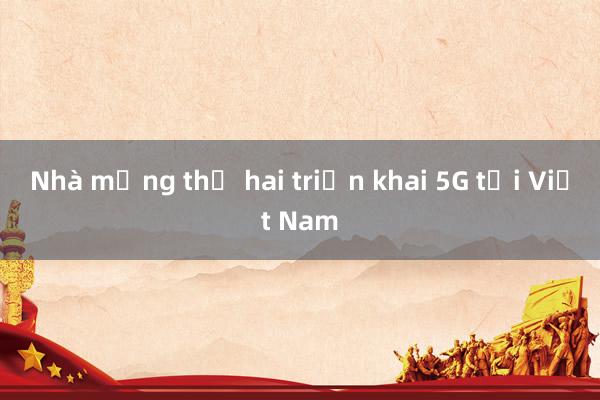 Nhà mạng thứ hai triển khai 5G tại Việt Nam