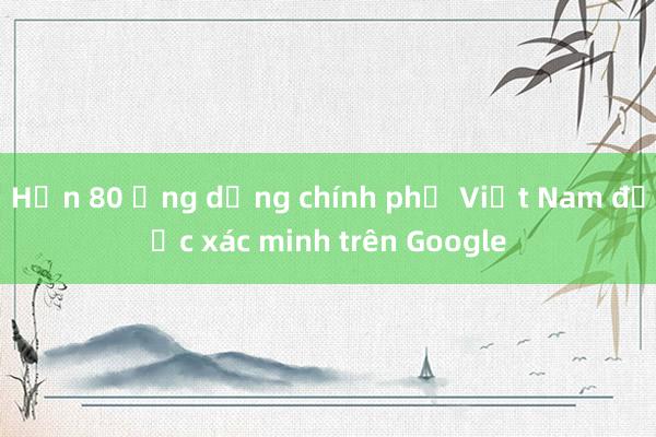 Hơn 80 ứng dụng chính phủ Việt Nam được xác minh trên Google