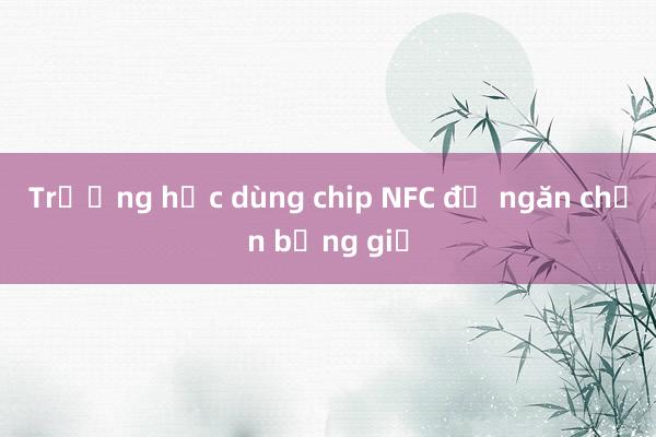 Trường học dùng chip NFC để ngăn chặn bằng giả