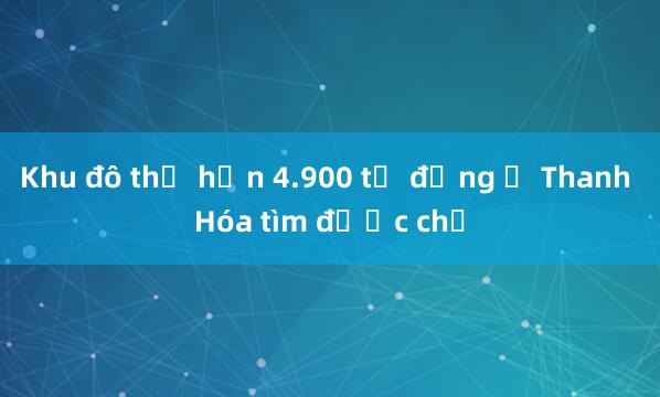 Khu đô thị hơn 4.900 tỷ đồng ở Thanh Hóa tìm được chủ