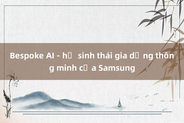 Bespoke AI - hệ sinh thái gia dụng thông minh của Samsung