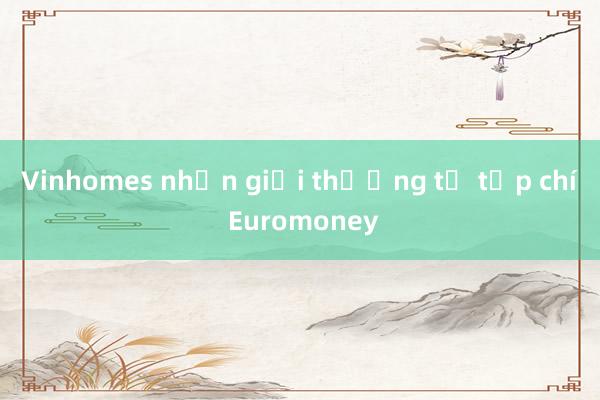 Vinhomes nhận giải thưởng từ tạp chí Euromoney