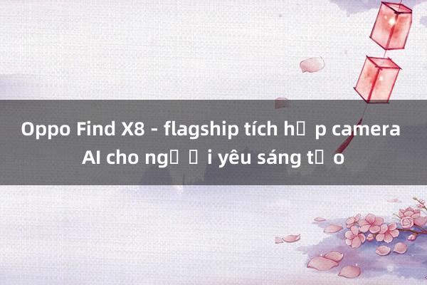 Oppo Find X8 - flagship tích hợp camera AI cho người yêu sáng tạo