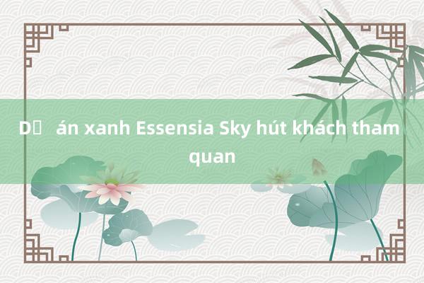 Dự án xanh Essensia Sky hút khách tham quan