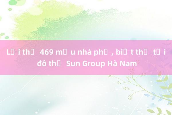 Lợi thế 469 mẫu nhà phố， biệt thự tại đô thị Sun Group Hà Nam