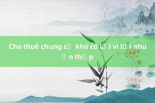 Cho thuê chung cư khó có lời vì lợi nhuận thấp