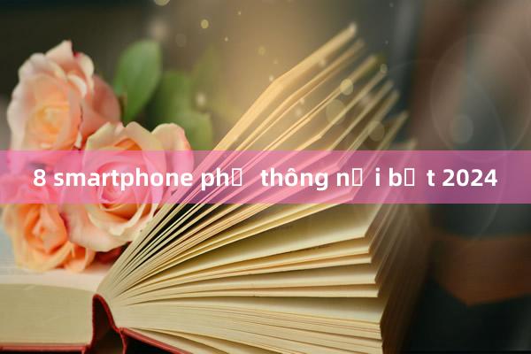 8 smartphone phổ thông nổi bật 2024