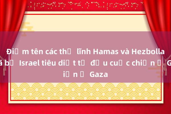 Điểm tên các thủ lĩnh Hamas và Hezbollah đã bị Israel tiêu diệt từ đầu cuộc chiến ở Gaza