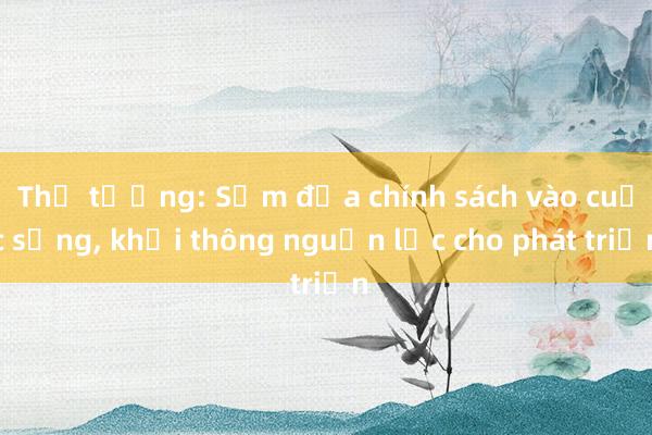 Thủ tướng: Sớm đưa chính sách vào cuộc sống， khơi thông nguồn lực cho phát triển