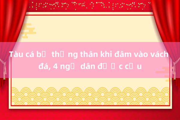 Tàu cá bị thủng thân khi đâm vào vách đá， 4 ngư dân được cứu