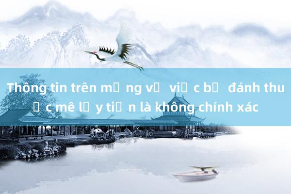 Thông tin trên mạng về việc bị đánh thuốc mê lấy tiền là không chính xác