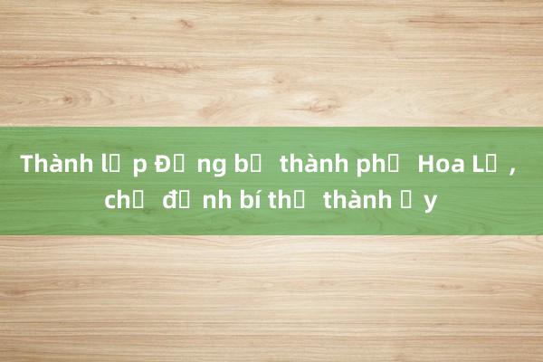 Thành lập Đảng bộ thành phố Hoa Lư， chỉ định bí thư thành ủy