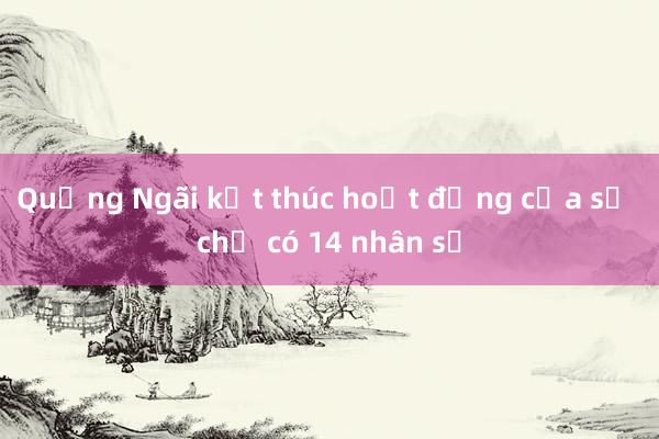 Quảng Ngãi kết thúc hoạt động của sở chỉ có 14 nhân sự