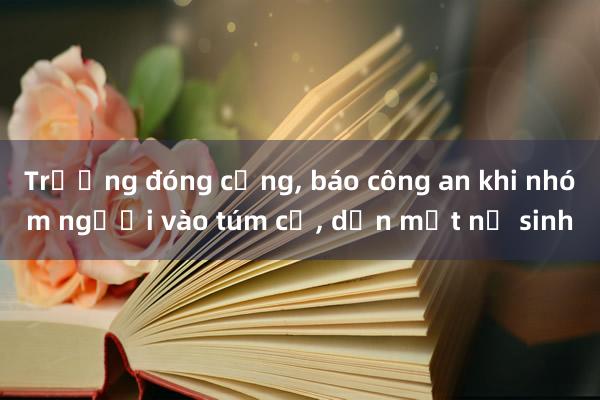 Trường đóng cổng， báo công an khi nhóm người vào túm cổ， dằn mặt nữ sinh