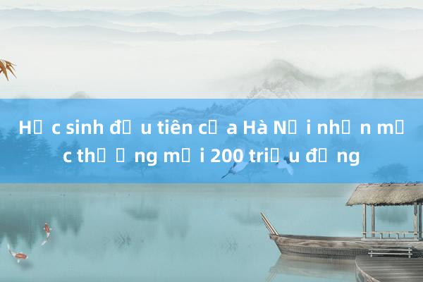 Học sinh đầu tiên của Hà Nội nhận mức thưởng mới 200 triệu đồng