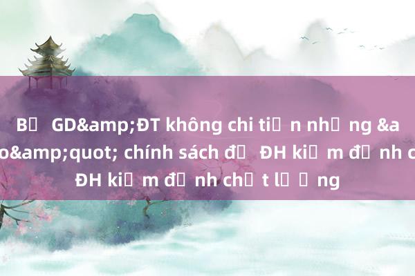 Bộ GD&ĐT không chi tiền nhưng &quot;cho&quot; chính sách để ĐH kiểm định chất lượng