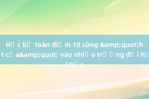 Học bạ toàn điểm 10 cũng &quot;hết cửa&quot; vào nhiều trường đại học