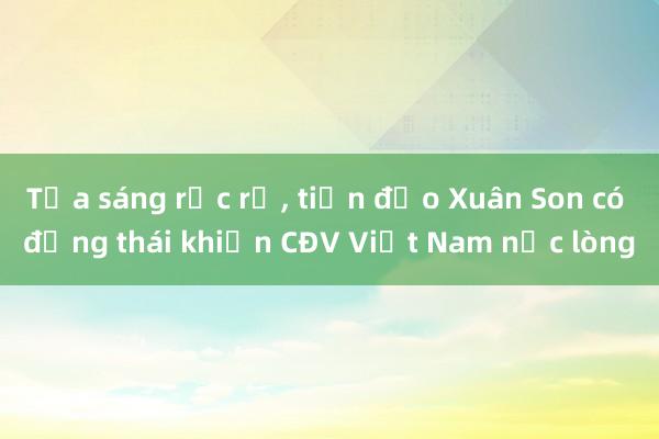 Tỏa sáng rực rỡ， tiền đạo Xuân Son có động thái khiến CĐV Việt Nam nức lòng