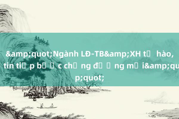 &quot;Ngành LĐ-TB&XH tự hào， tự tin tiếp bước chặng đường mới&quot;