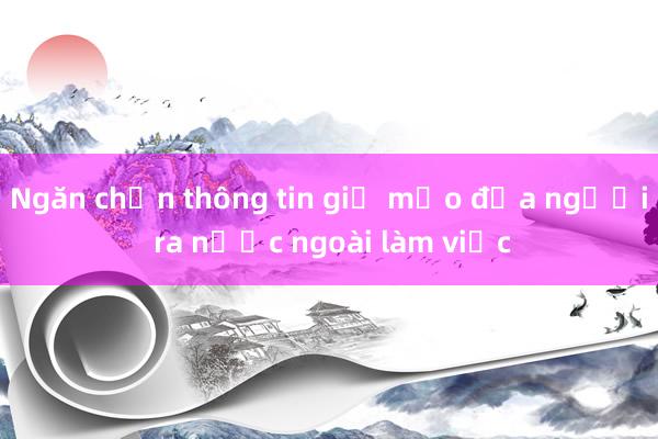 Ngăn chặn thông tin giả mạo đưa người ra nước ngoài làm việc