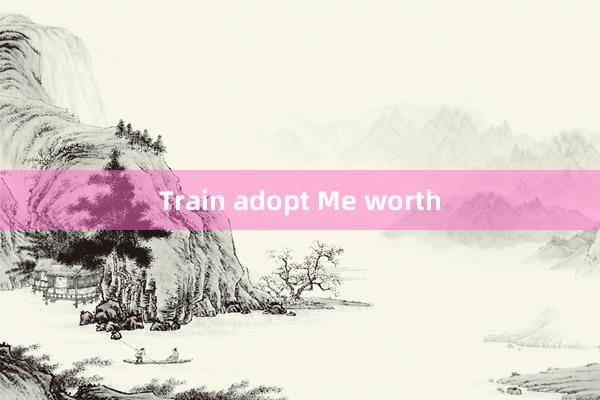 Train adopt Me worth