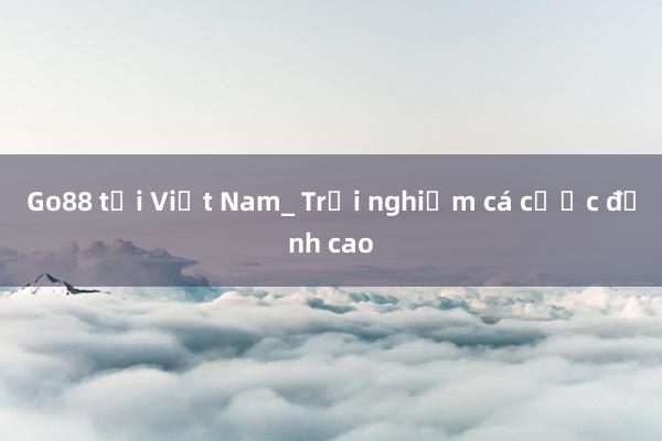 Go88 tại Việt Nam_ Trải nghiệm cá cược đỉnh cao